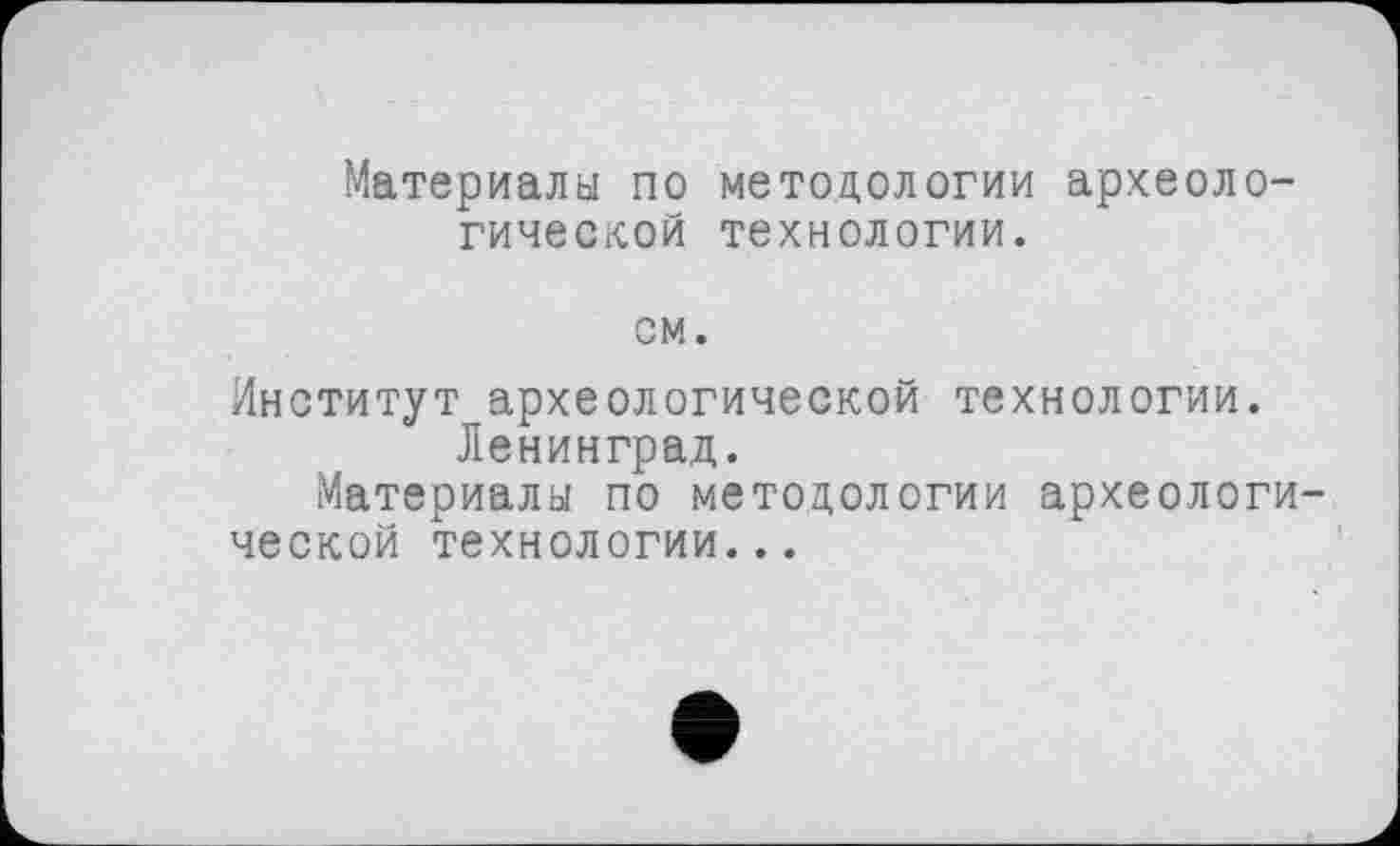 ﻿Материалы по методологии археологической технологии.
см.
Институт археологической технологии.
Ленинград.
Материалы по методологии археологической технологии...